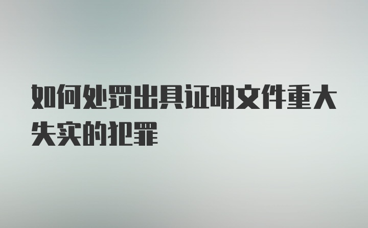 如何处罚出具证明文件重大失实的犯罪