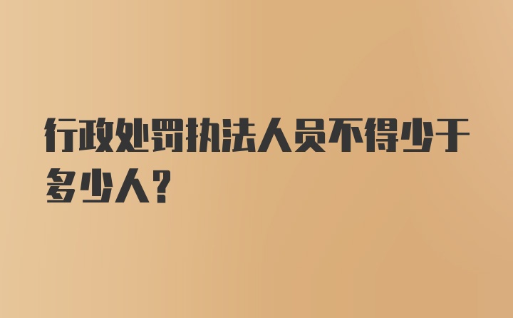 行政处罚执法人员不得少于多少人?