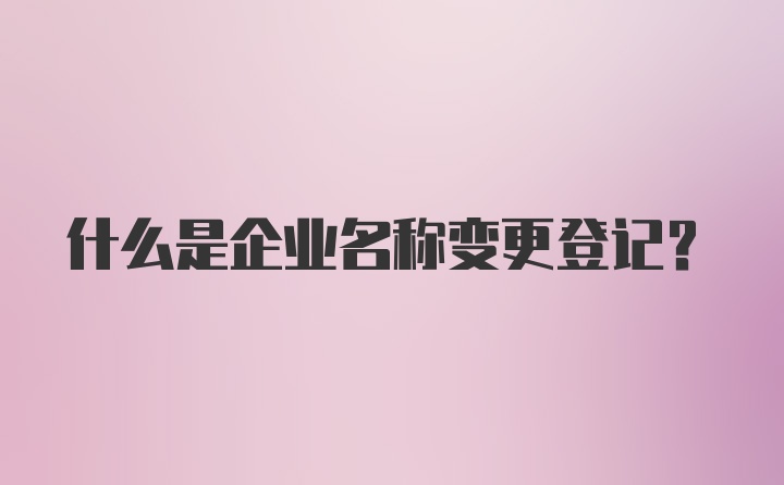 什么是企业名称变更登记？