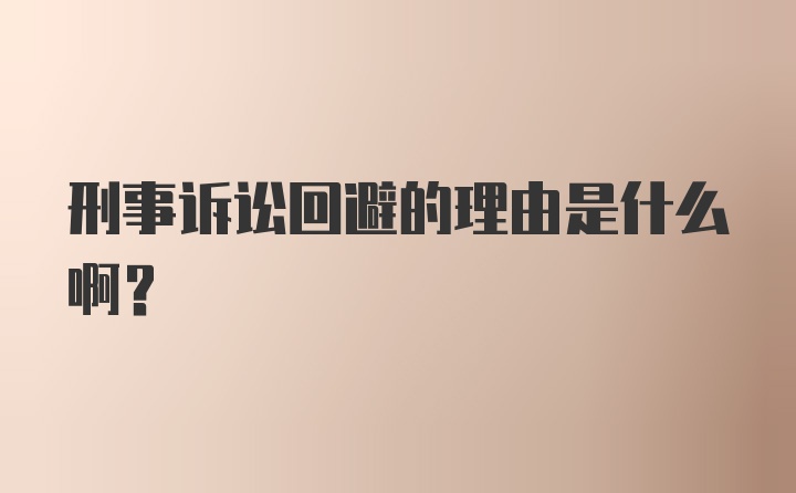 刑事诉讼回避的理由是什么啊？