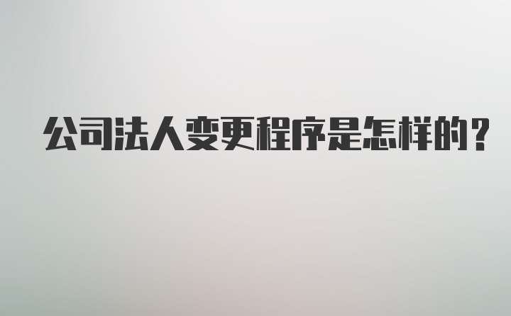 公司法人变更程序是怎样的？