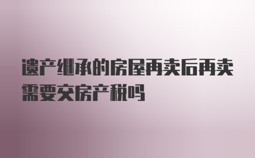 遗产继承的房屋再卖后再卖需要交房产税吗