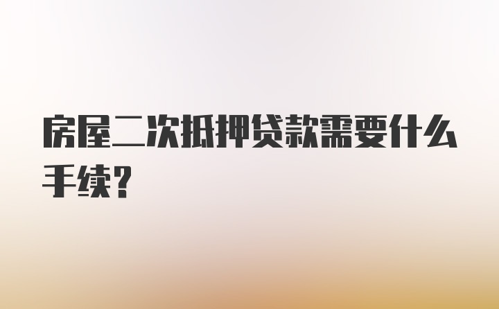 房屋二次抵押贷款需要什么手续？