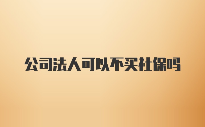 公司法人可以不买社保吗