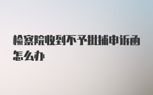 检察院收到不予批捕申诉函怎么办