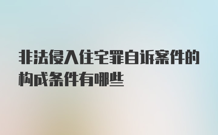 非法侵入住宅罪自诉案件的构成条件有哪些