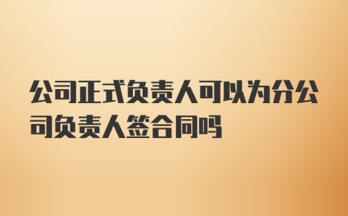 公司正式负责人可以为分公司负责人签合同吗