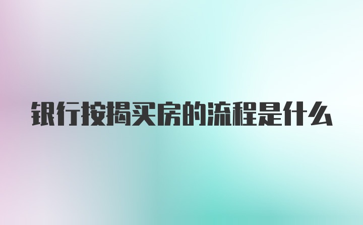 银行按揭买房的流程是什么