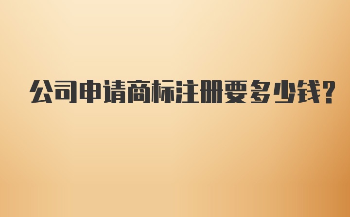 公司申请商标注册要多少钱？