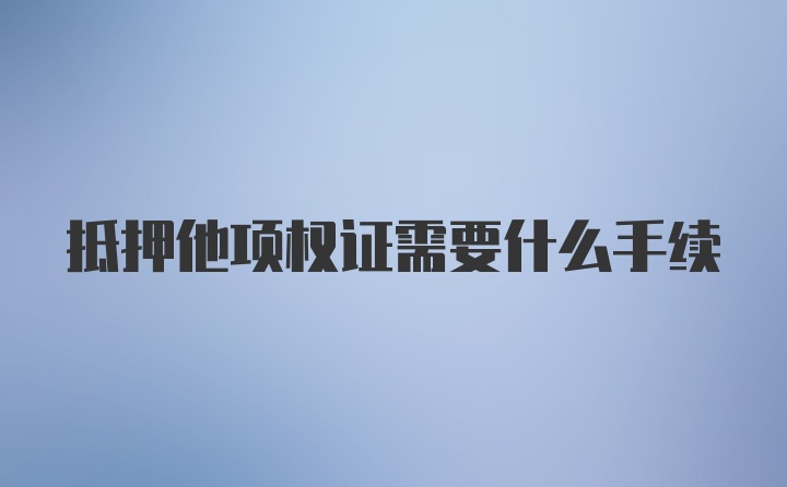 抵押他项权证需要什么手续