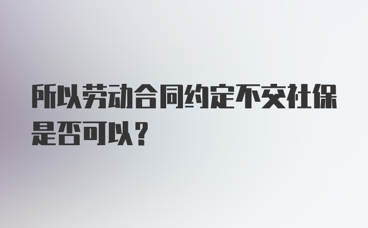 所以劳动合同约定不交社保是否可以？