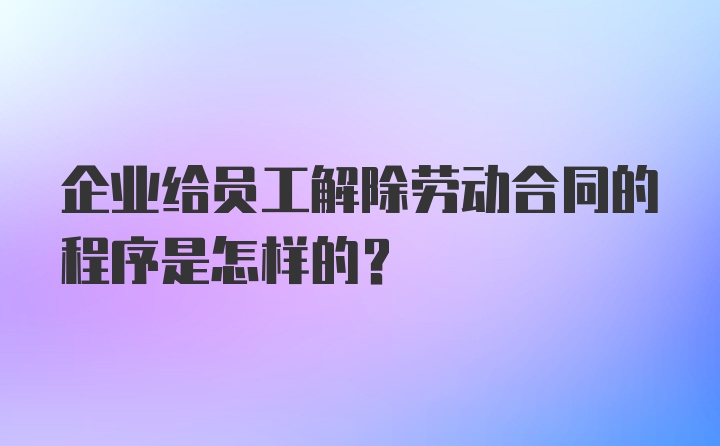 企业给员工解除劳动合同的程序是怎样的？