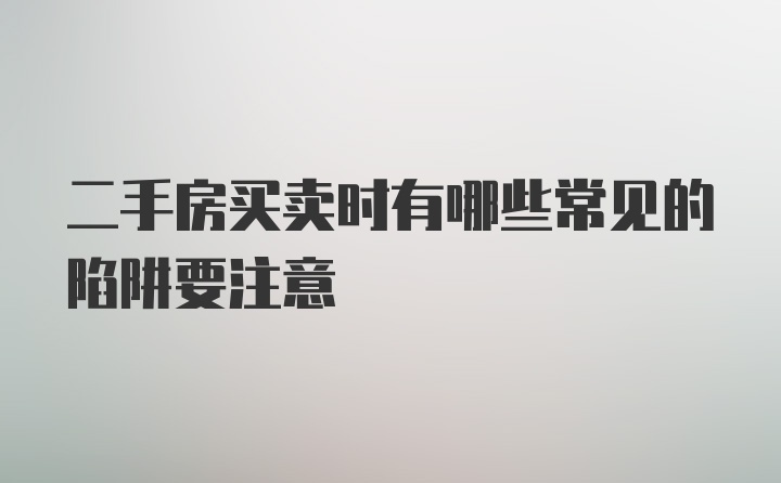 二手房买卖时有哪些常见的陷阱要注意