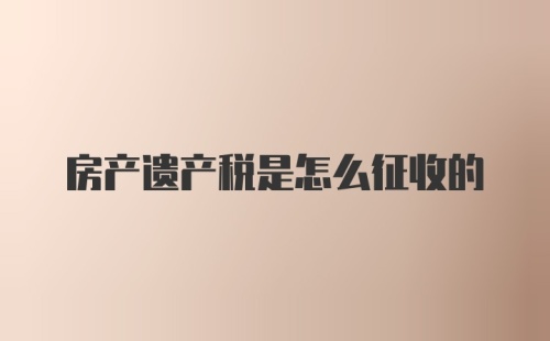 房产遗产税是怎么征收的