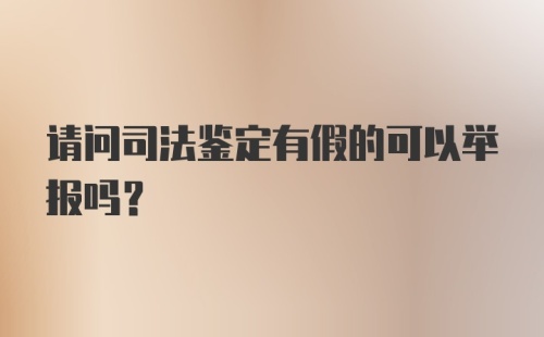 请问司法鉴定有假的可以举报吗？