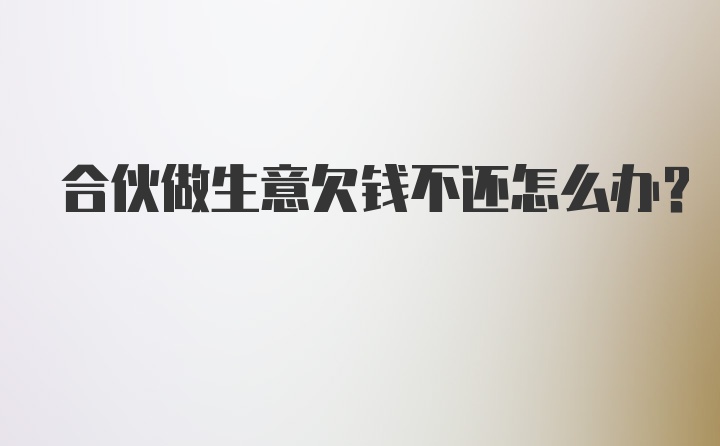 合伙做生意欠钱不还怎么办？
