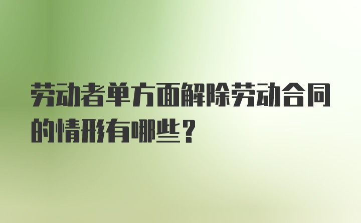 劳动者单方面解除劳动合同的情形有哪些？