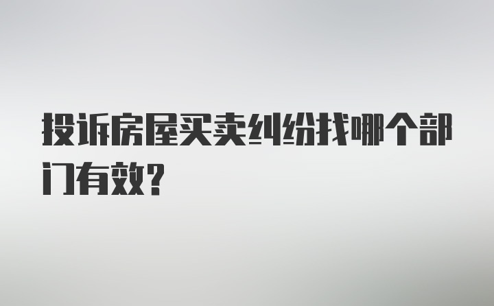 投诉房屋买卖纠纷找哪个部门有效？