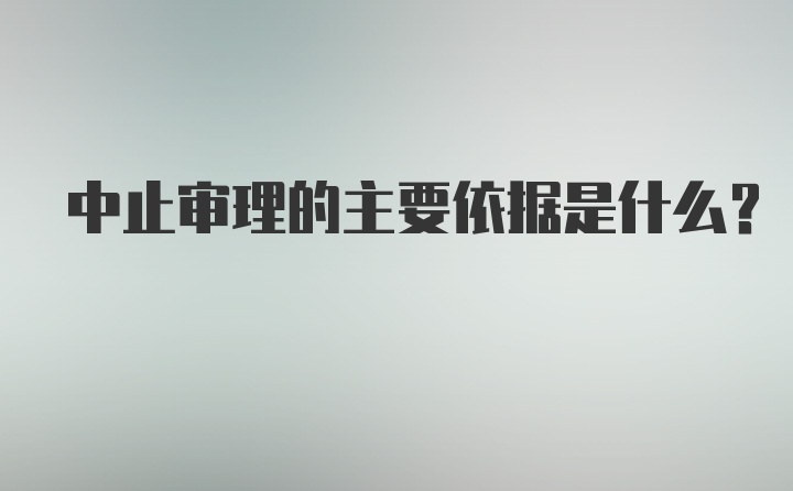 中止审理的主要依据是什么?