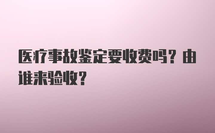 医疗事故鉴定要收费吗？由谁来验收？