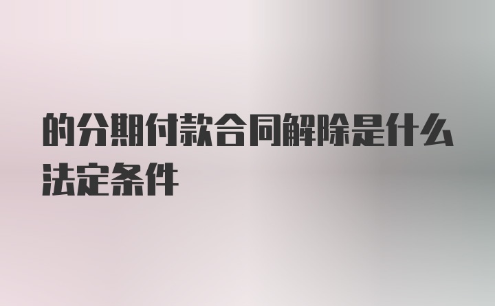 的分期付款合同解除是什么法定条件