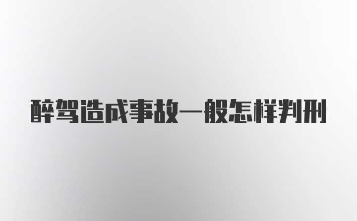 醉驾造成事故一般怎样判刑