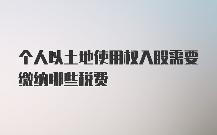 个人以土地使用权入股需要缴纳哪些税费