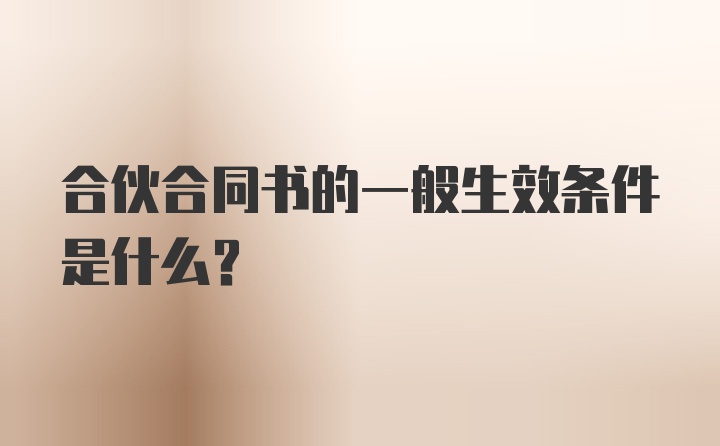 合伙合同书的一般生效条件是什么？