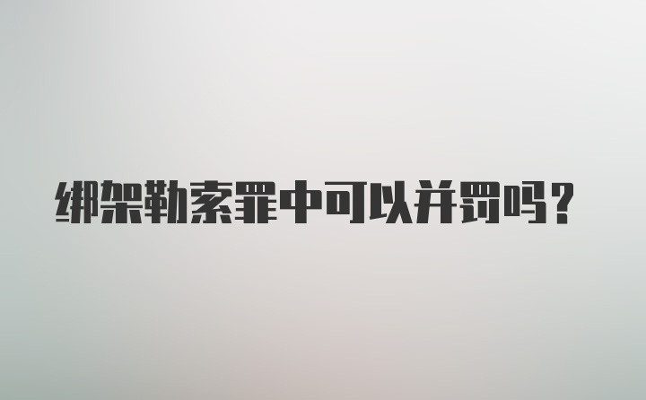 绑架勒索罪中可以并罚吗？