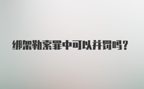 绑架勒索罪中可以并罚吗？