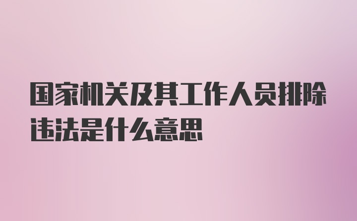 国家机关及其工作人员排除违法是什么意思