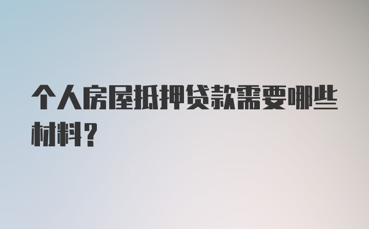 个人房屋抵押贷款需要哪些材料？