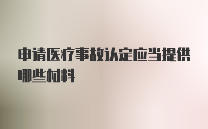 申请医疗事故认定应当提供哪些材料