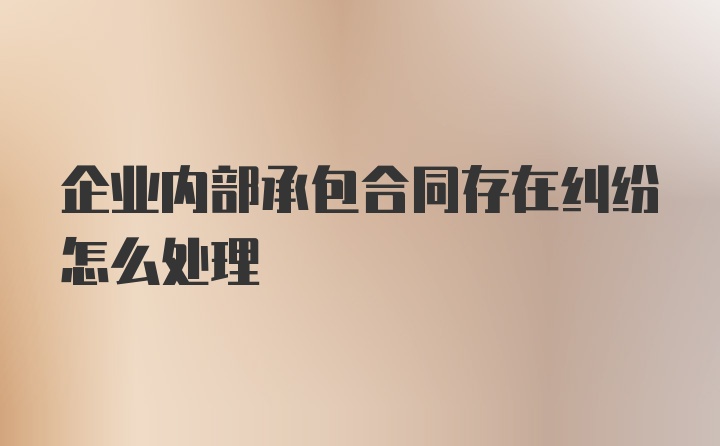 企业内部承包合同存在纠纷怎么处理