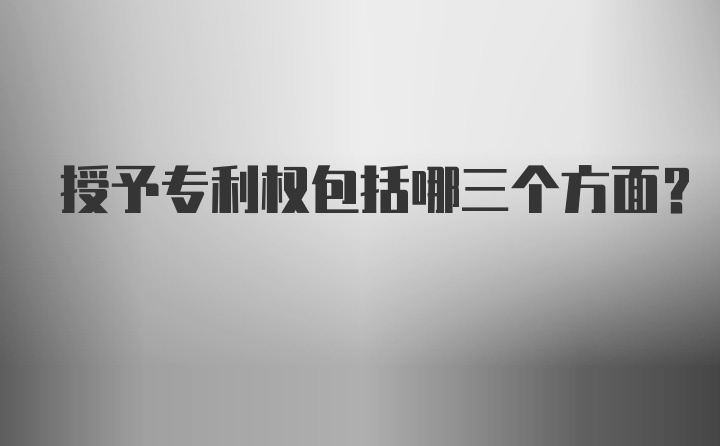 授予专利权包括哪三个方面?