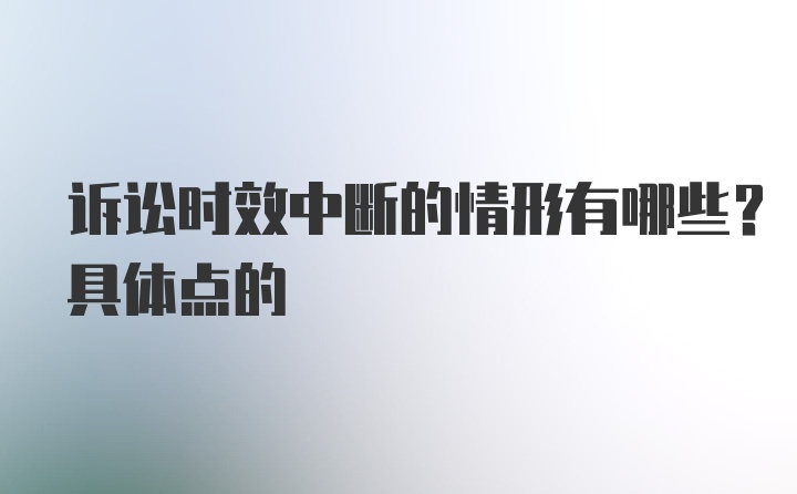 诉讼时效中断的情形有哪些?具体点的