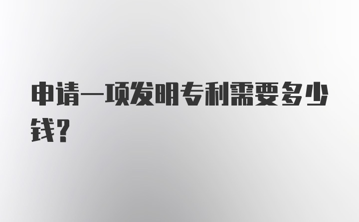 申请一项发明专利需要多少钱？