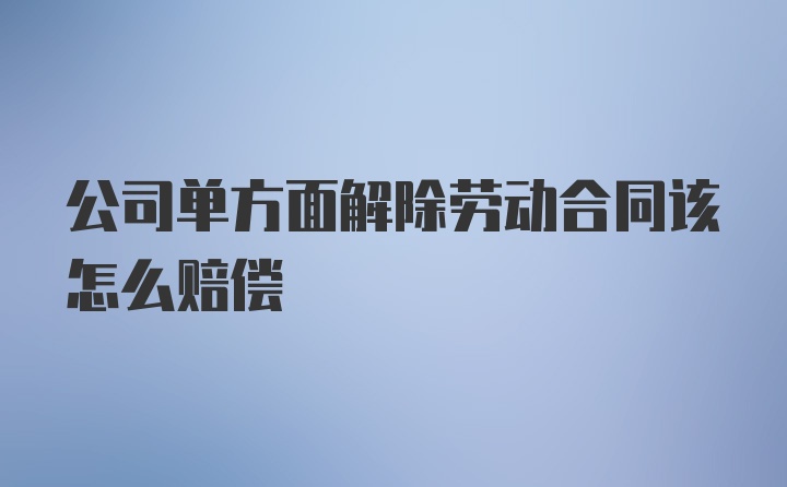 公司单方面解除劳动合同该怎么赔偿