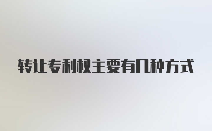 转让专利权主要有几种方式