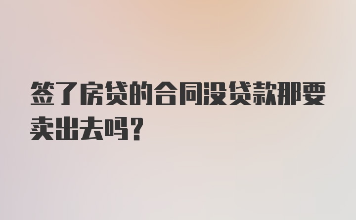 签了房贷的合同没贷款那要卖出去吗?