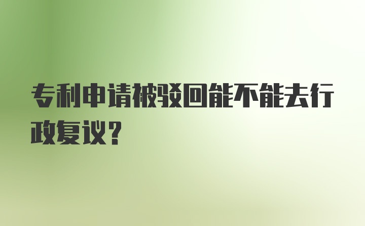 专利申请被驳回能不能去行政复议？