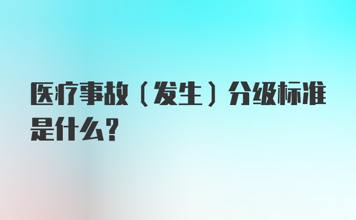 医疗事故（发生）分级标准是什么？