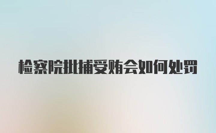 检察院批捕受贿会如何处罚