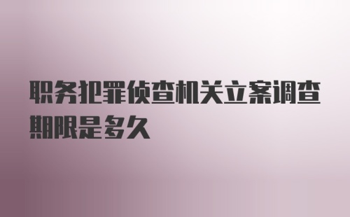 职务犯罪侦查机关立案调查期限是多久