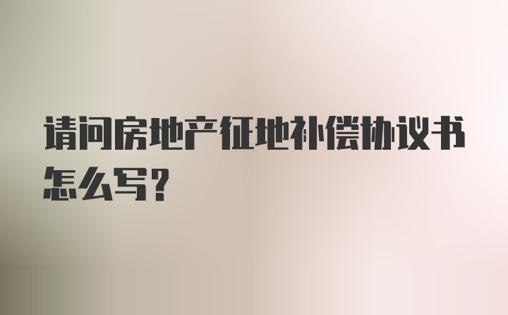 请问房地产征地补偿协议书怎么写？