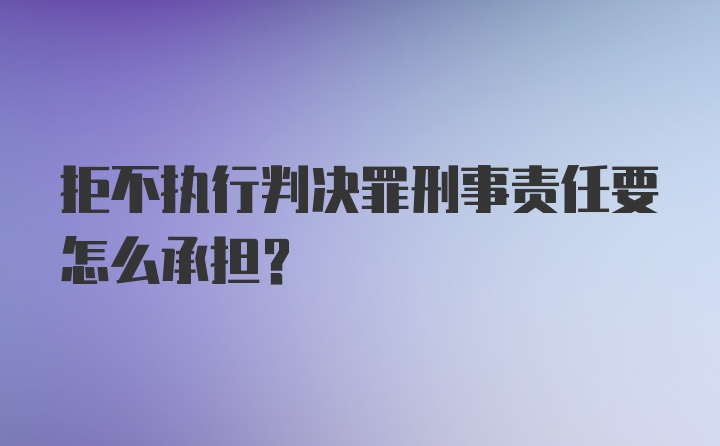 拒不执行判决罪刑事责任要怎么承担？