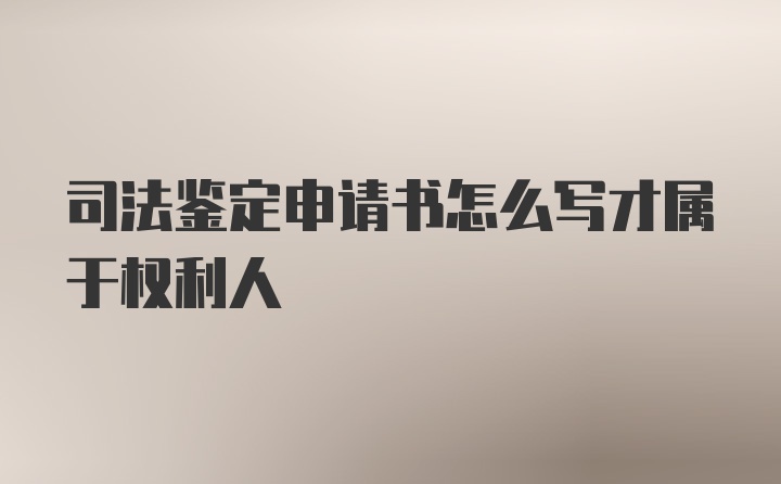 司法鉴定申请书怎么写才属于权利人