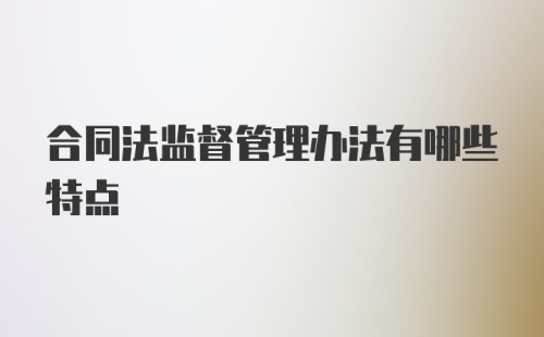 合同法监督管理办法有哪些特点