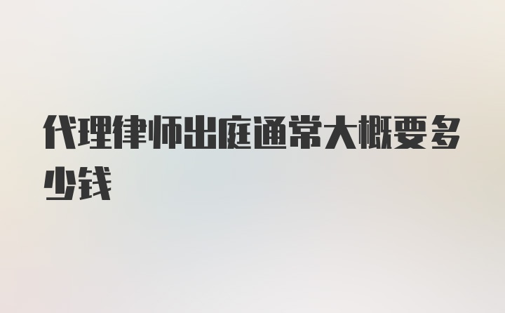 代理律师出庭通常大概要多少钱