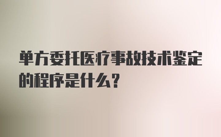 单方委托医疗事故技术鉴定的程序是什么?